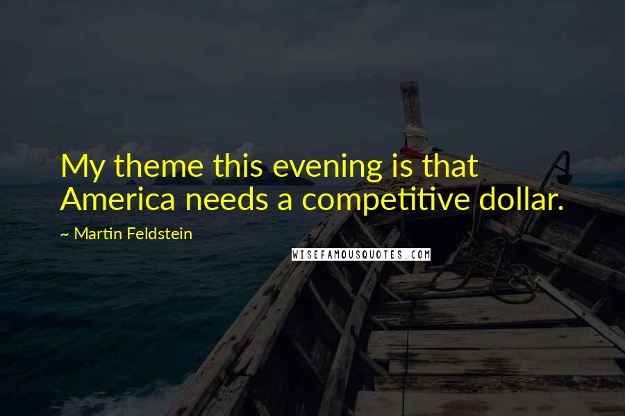Martin Feldstein Quotes: My theme this evening is that America needs a competitive dollar.