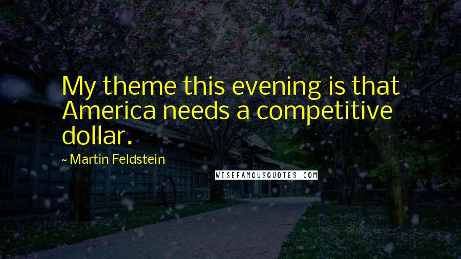 Martin Feldstein Quotes: My theme this evening is that America needs a competitive dollar.