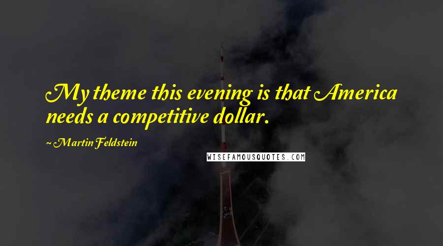 Martin Feldstein Quotes: My theme this evening is that America needs a competitive dollar.