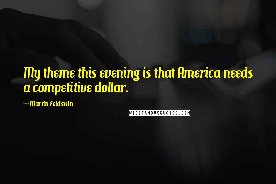 Martin Feldstein Quotes: My theme this evening is that America needs a competitive dollar.