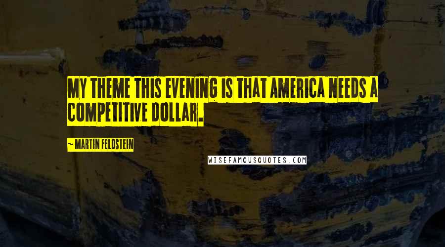 Martin Feldstein Quotes: My theme this evening is that America needs a competitive dollar.