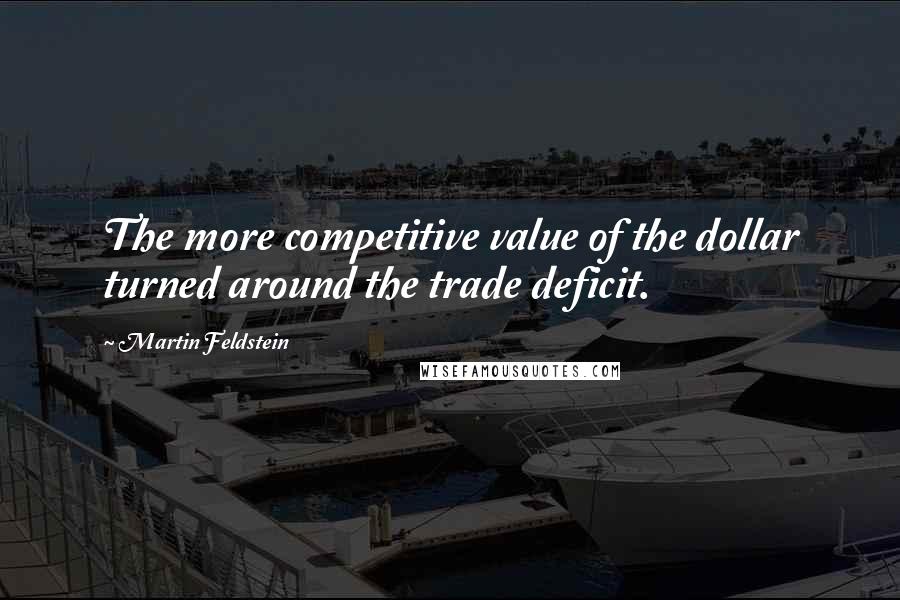 Martin Feldstein Quotes: The more competitive value of the dollar turned around the trade deficit.