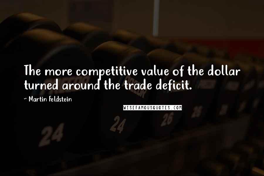 Martin Feldstein Quotes: The more competitive value of the dollar turned around the trade deficit.