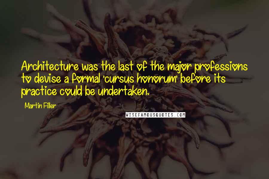 Martin Filler Quotes: Architecture was the last of the major professions to devise a formal 'cursus honorum' before its practice could be undertaken.