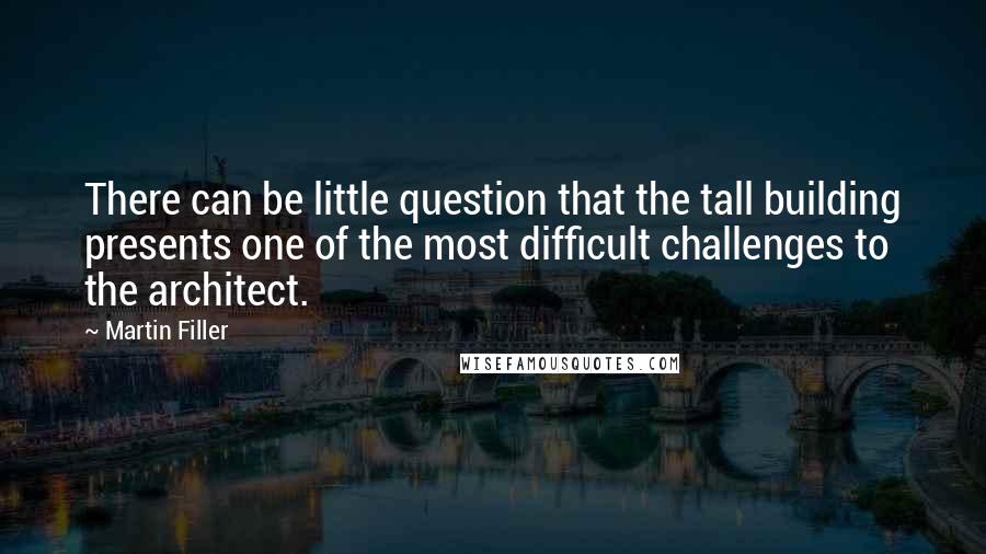 Martin Filler Quotes: There can be little question that the tall building presents one of the most difficult challenges to the architect.