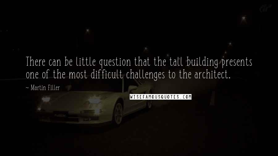 Martin Filler Quotes: There can be little question that the tall building presents one of the most difficult challenges to the architect.