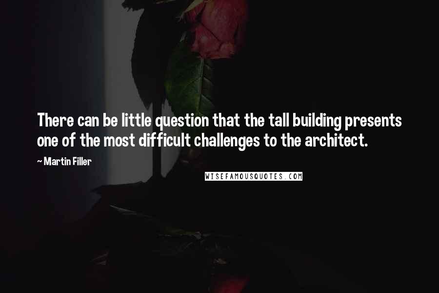 Martin Filler Quotes: There can be little question that the tall building presents one of the most difficult challenges to the architect.