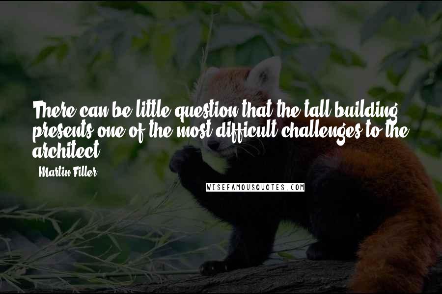 Martin Filler Quotes: There can be little question that the tall building presents one of the most difficult challenges to the architect.