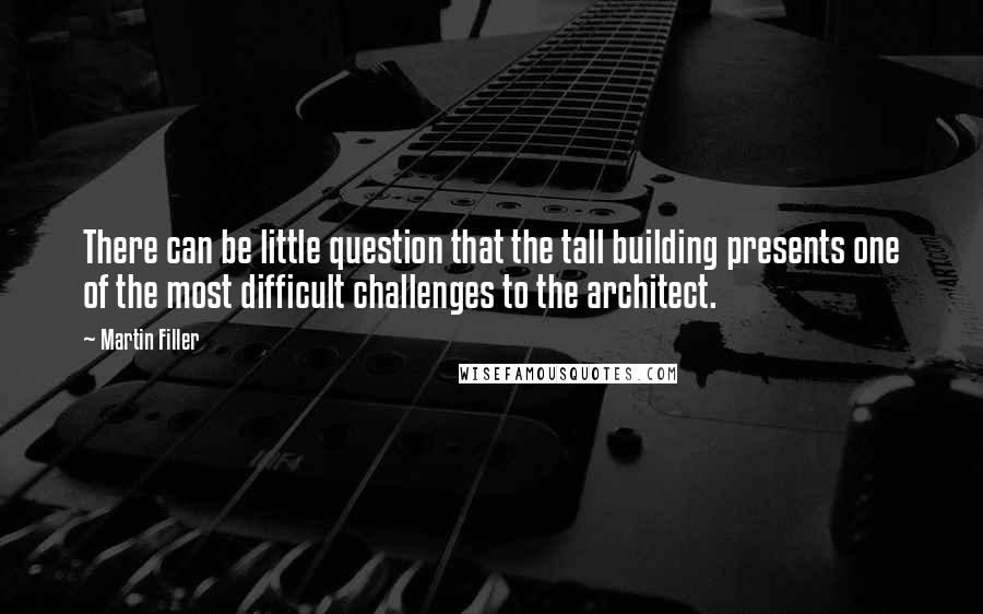 Martin Filler Quotes: There can be little question that the tall building presents one of the most difficult challenges to the architect.