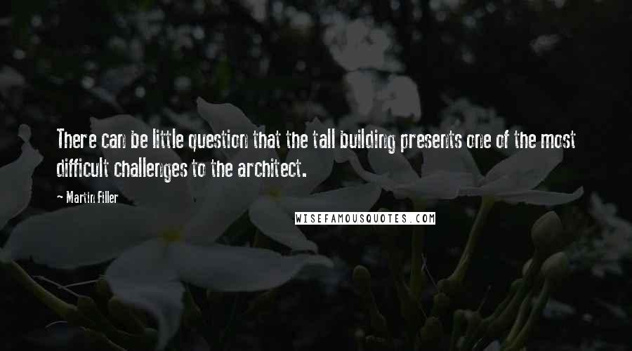Martin Filler Quotes: There can be little question that the tall building presents one of the most difficult challenges to the architect.