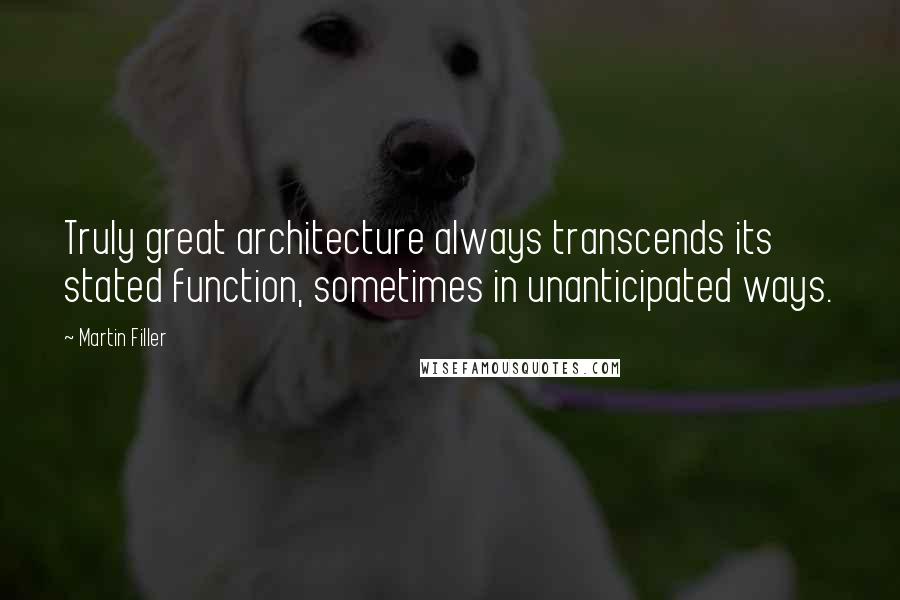 Martin Filler Quotes: Truly great architecture always transcends its stated function, sometimes in unanticipated ways.