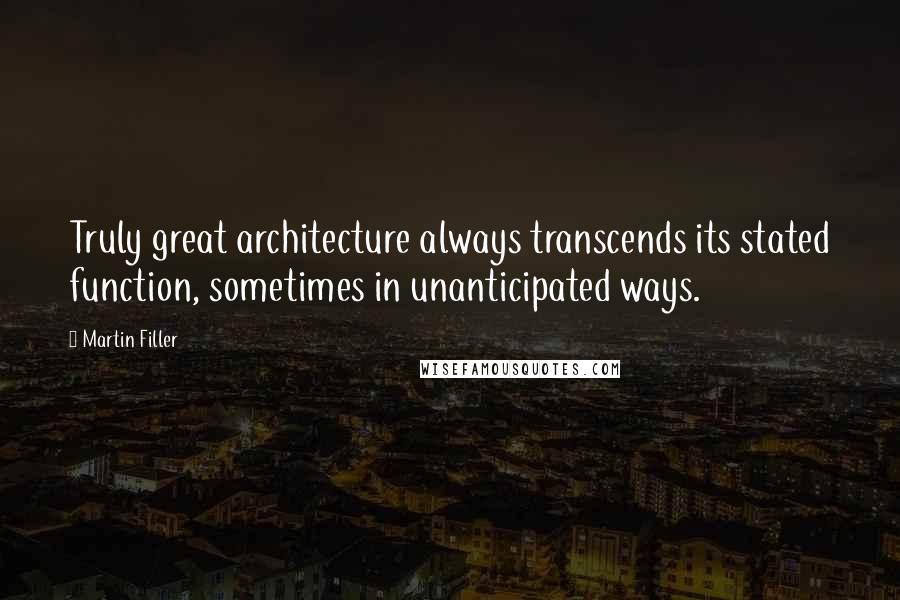 Martin Filler Quotes: Truly great architecture always transcends its stated function, sometimes in unanticipated ways.