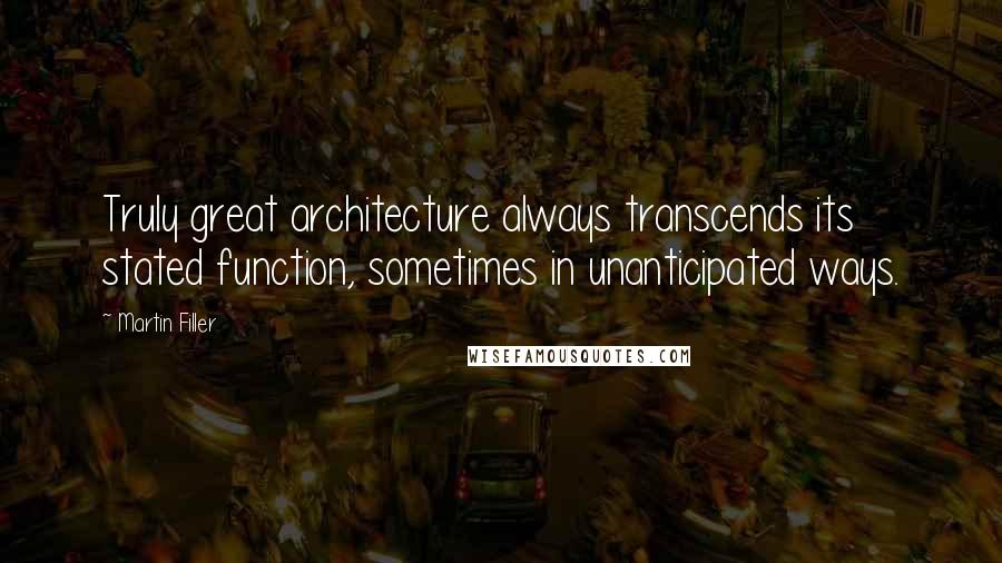 Martin Filler Quotes: Truly great architecture always transcends its stated function, sometimes in unanticipated ways.