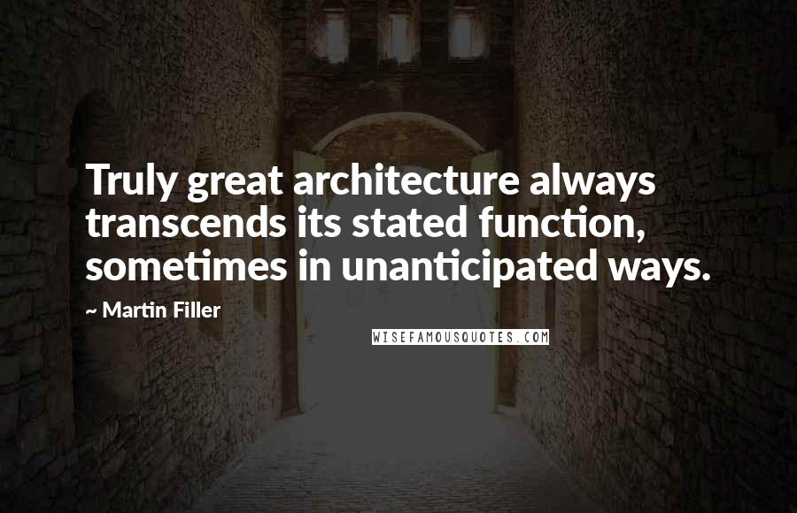 Martin Filler Quotes: Truly great architecture always transcends its stated function, sometimes in unanticipated ways.