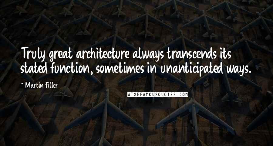 Martin Filler Quotes: Truly great architecture always transcends its stated function, sometimes in unanticipated ways.