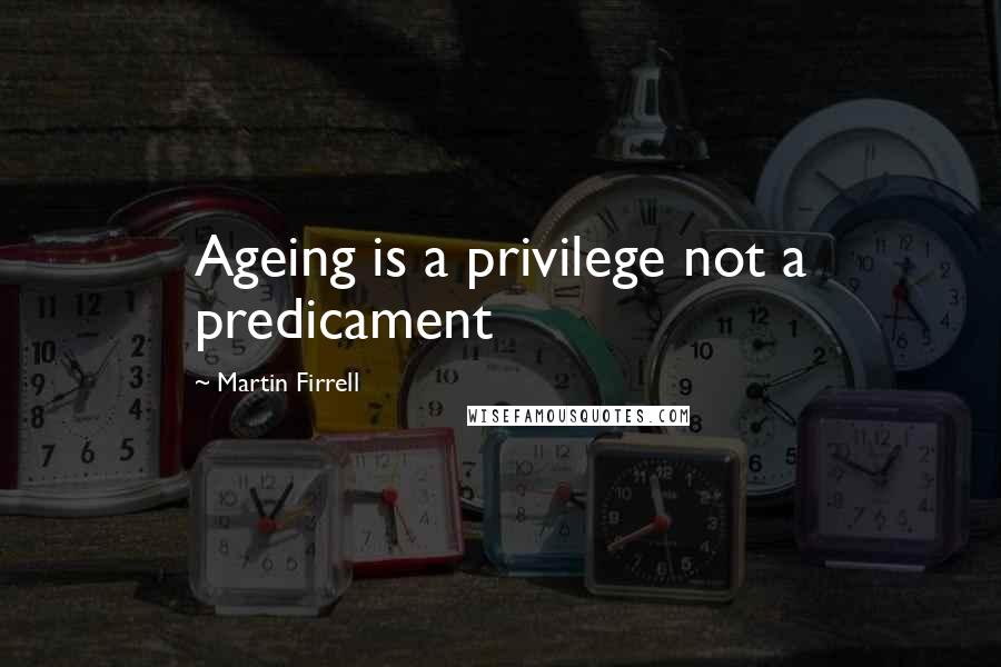 Martin Firrell Quotes: Ageing is a privilege not a predicament