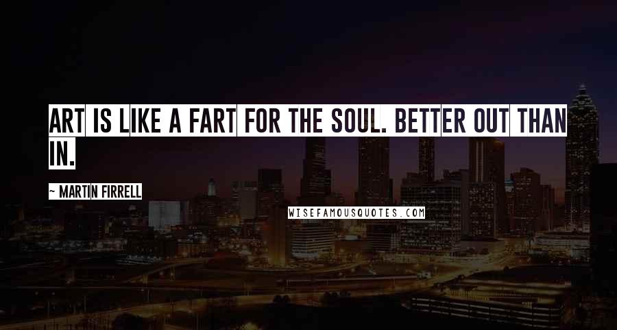 Martin Firrell Quotes: Art is like a fart for the soul. Better out than in.
