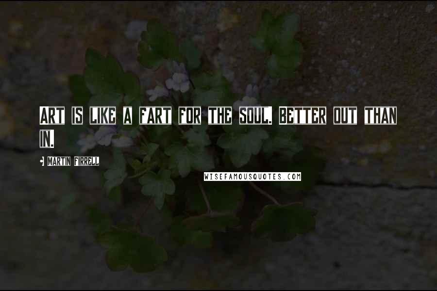 Martin Firrell Quotes: Art is like a fart for the soul. Better out than in.