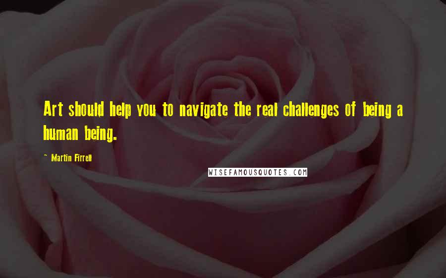 Martin Firrell Quotes: Art should help you to navigate the real challenges of being a human being.