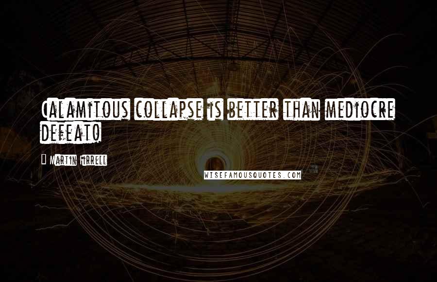 Martin Firrell Quotes: Calamitous collapse is better than mediocre defeat!