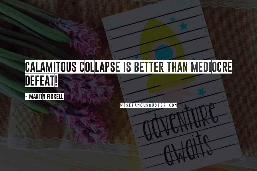 Martin Firrell Quotes: Calamitous collapse is better than mediocre defeat!