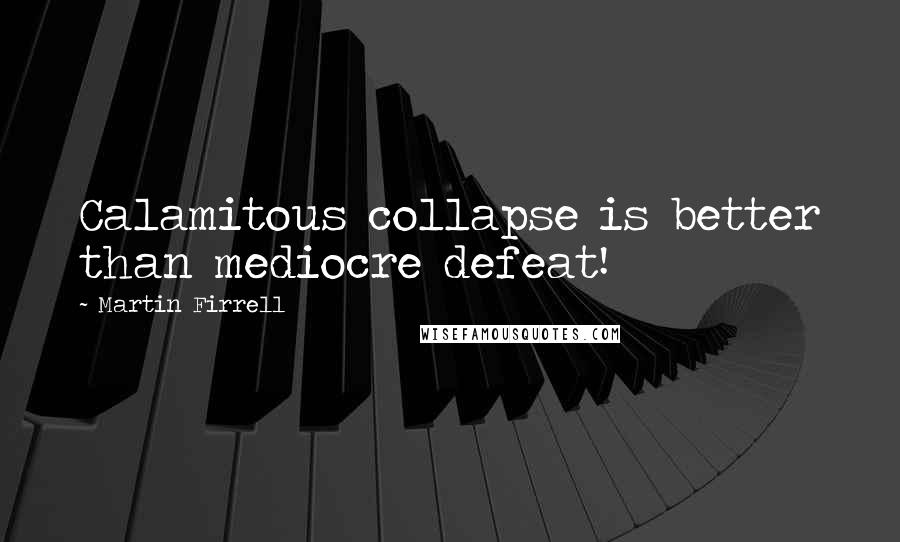 Martin Firrell Quotes: Calamitous collapse is better than mediocre defeat!