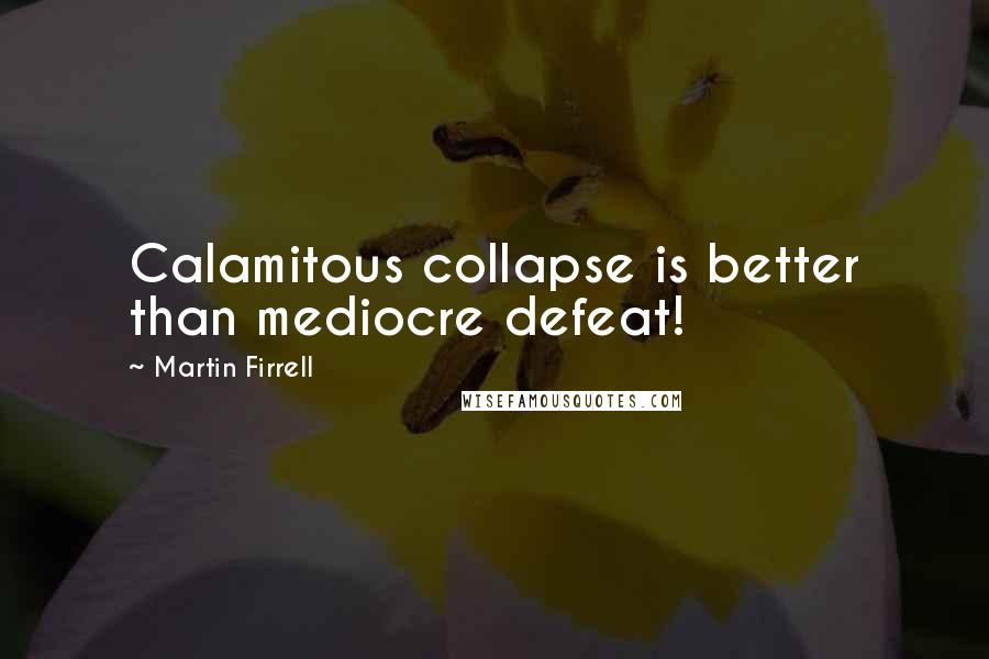 Martin Firrell Quotes: Calamitous collapse is better than mediocre defeat!