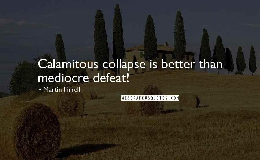 Martin Firrell Quotes: Calamitous collapse is better than mediocre defeat!