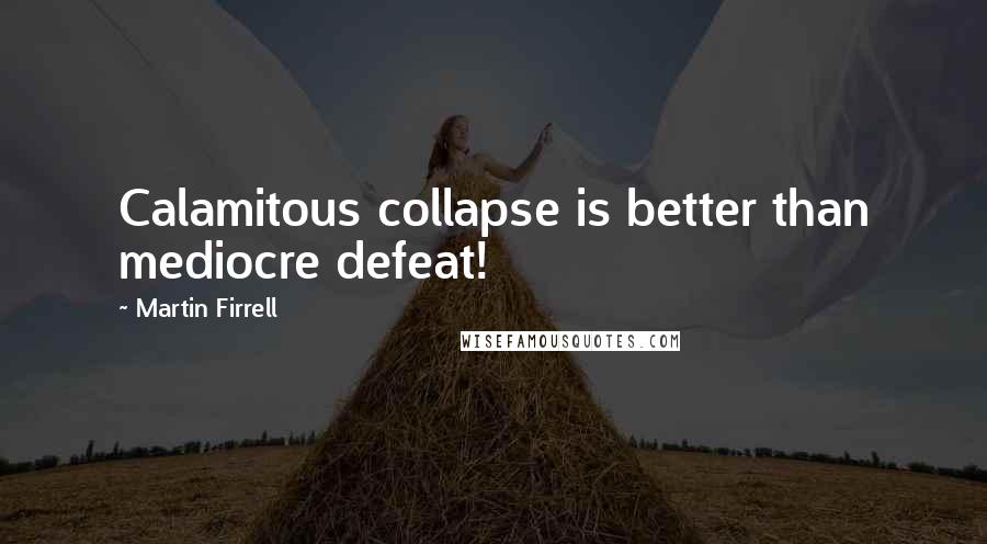 Martin Firrell Quotes: Calamitous collapse is better than mediocre defeat!