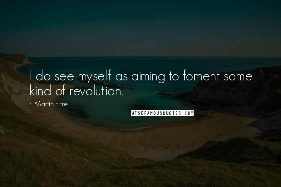 Martin Firrell Quotes: I do see myself as aiming to foment some kind of revolution.