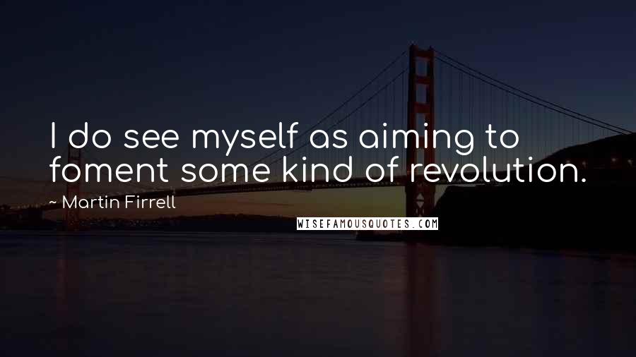 Martin Firrell Quotes: I do see myself as aiming to foment some kind of revolution.