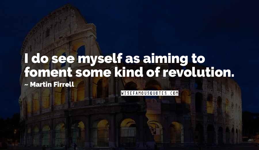 Martin Firrell Quotes: I do see myself as aiming to foment some kind of revolution.