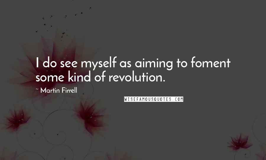 Martin Firrell Quotes: I do see myself as aiming to foment some kind of revolution.