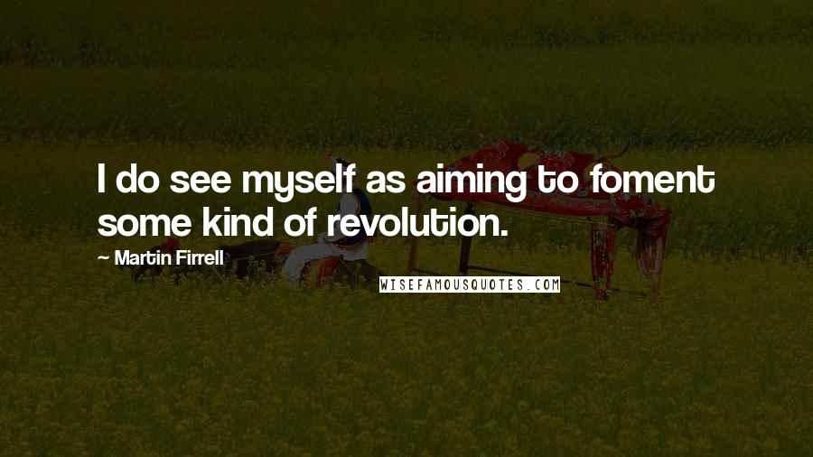 Martin Firrell Quotes: I do see myself as aiming to foment some kind of revolution.