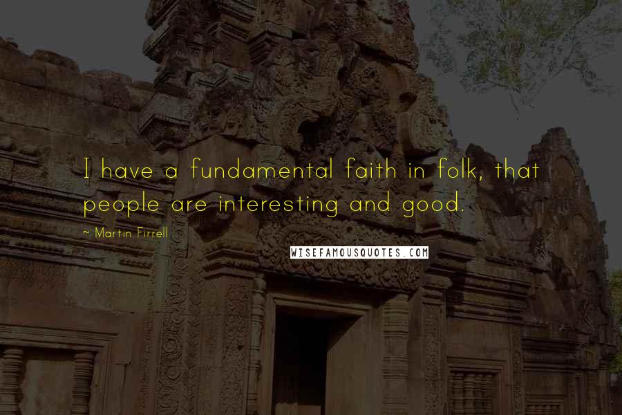 Martin Firrell Quotes: I have a fundamental faith in folk, that people are interesting and good.