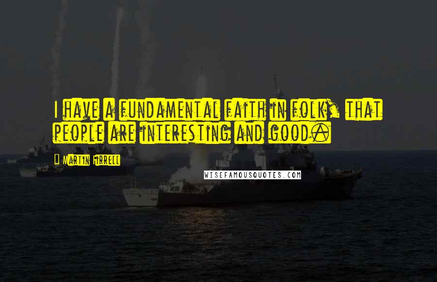 Martin Firrell Quotes: I have a fundamental faith in folk, that people are interesting and good.