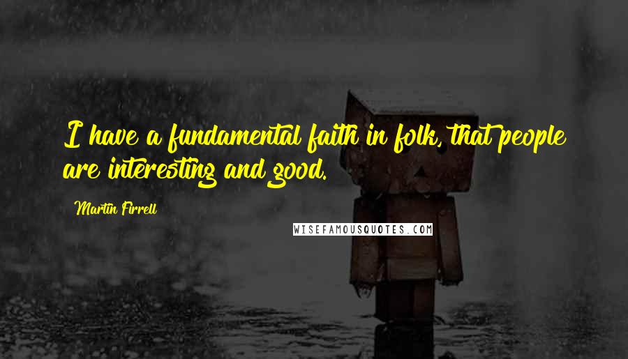 Martin Firrell Quotes: I have a fundamental faith in folk, that people are interesting and good.