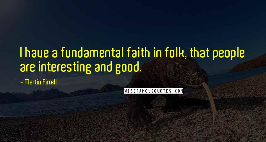 Martin Firrell Quotes: I have a fundamental faith in folk, that people are interesting and good.