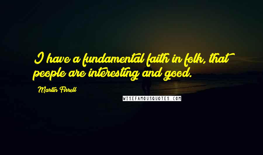 Martin Firrell Quotes: I have a fundamental faith in folk, that people are interesting and good.