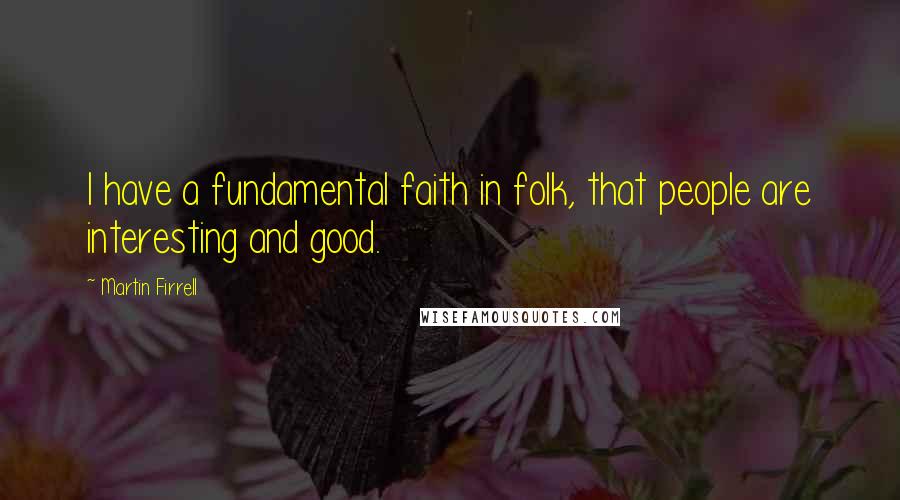 Martin Firrell Quotes: I have a fundamental faith in folk, that people are interesting and good.