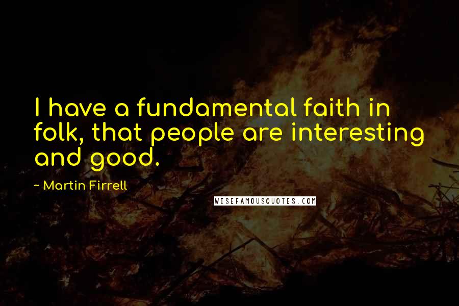 Martin Firrell Quotes: I have a fundamental faith in folk, that people are interesting and good.