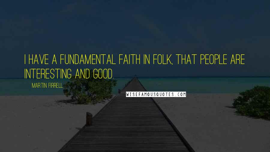 Martin Firrell Quotes: I have a fundamental faith in folk, that people are interesting and good.