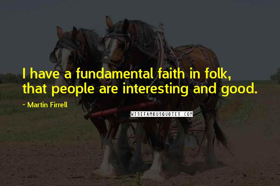 Martin Firrell Quotes: I have a fundamental faith in folk, that people are interesting and good.