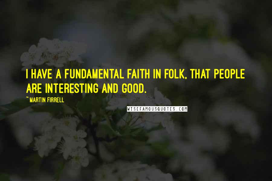 Martin Firrell Quotes: I have a fundamental faith in folk, that people are interesting and good.