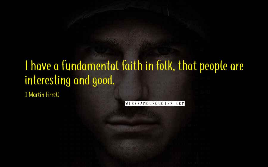 Martin Firrell Quotes: I have a fundamental faith in folk, that people are interesting and good.