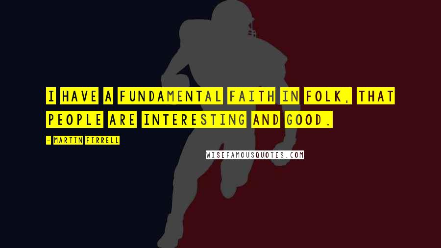 Martin Firrell Quotes: I have a fundamental faith in folk, that people are interesting and good.