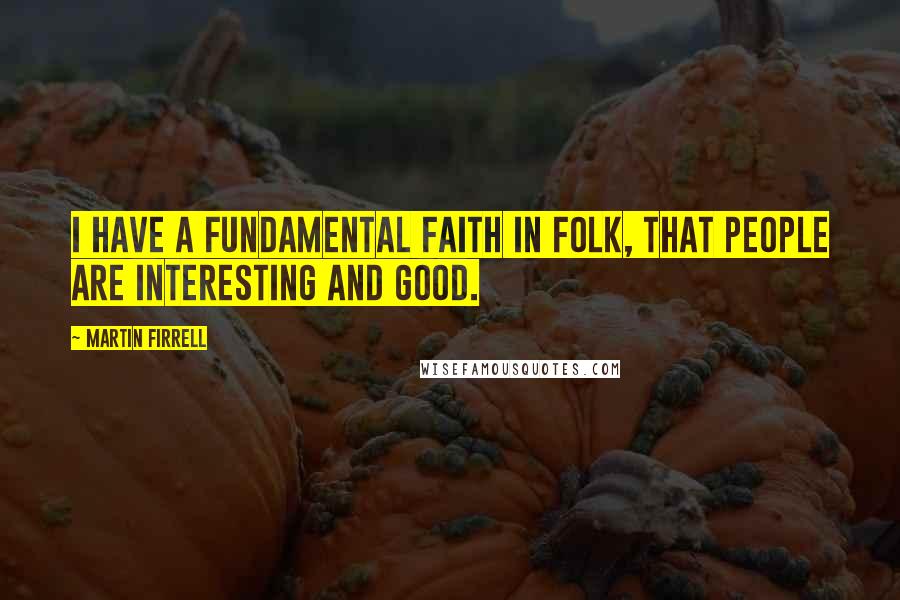 Martin Firrell Quotes: I have a fundamental faith in folk, that people are interesting and good.