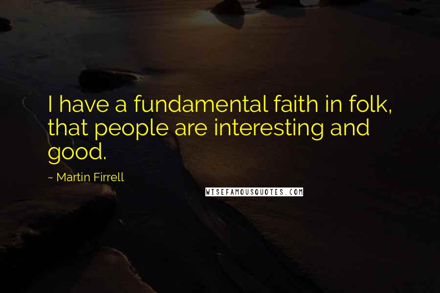 Martin Firrell Quotes: I have a fundamental faith in folk, that people are interesting and good.