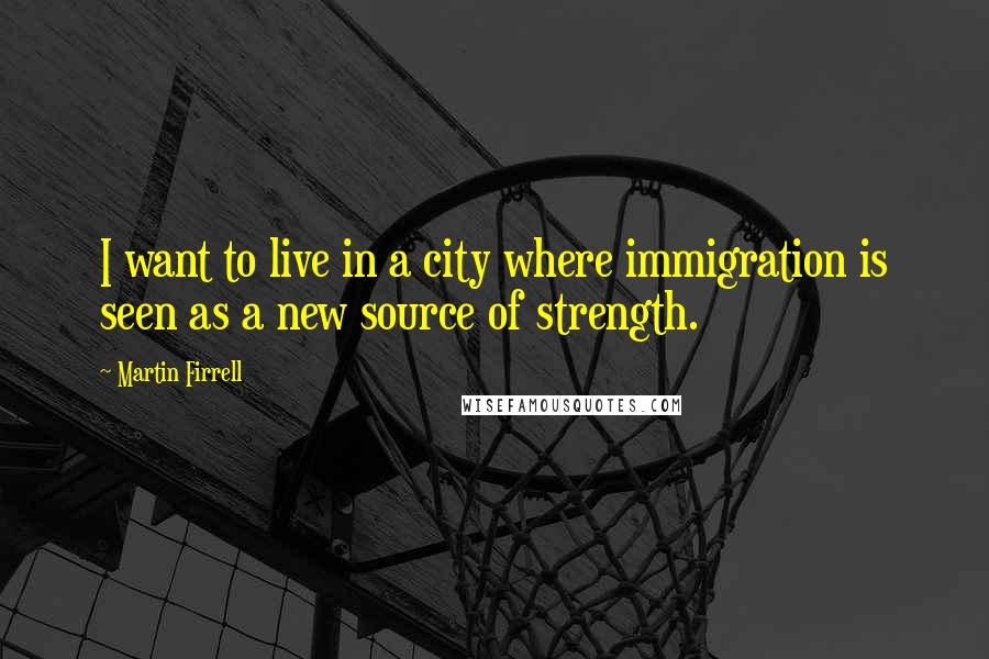 Martin Firrell Quotes: I want to live in a city where immigration is seen as a new source of strength.