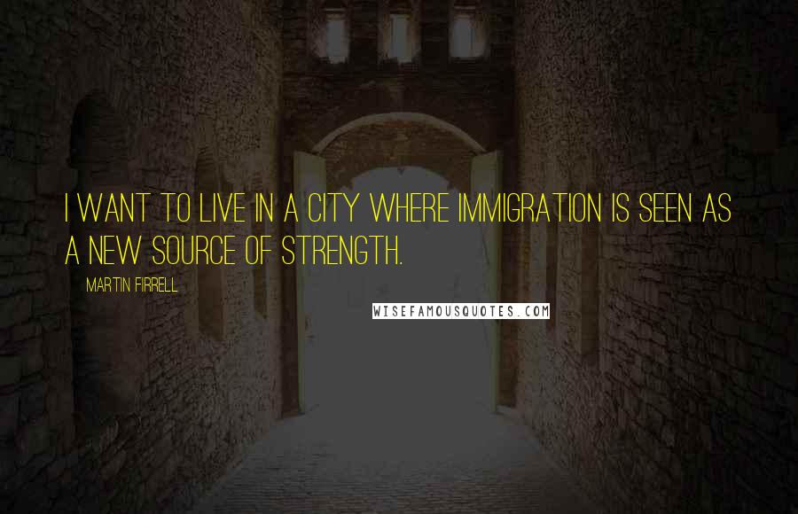 Martin Firrell Quotes: I want to live in a city where immigration is seen as a new source of strength.